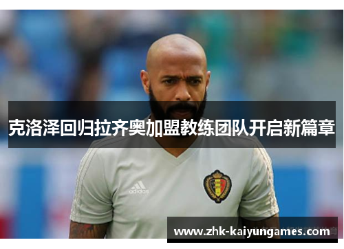 克洛泽回归拉齐奥加盟教练团队开启新篇章 克洛泽回归拉齐奥加盟教练团队开启新篇章