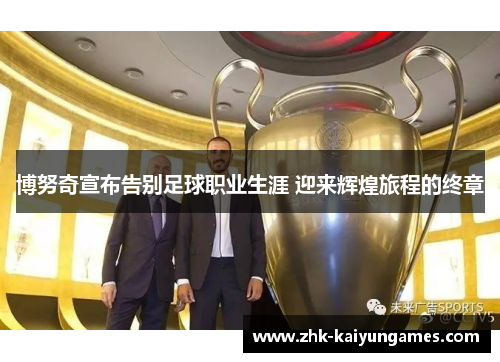博努奇宣布告别足球职业生涯 迎来辉煌旅程的终章 博努奇宣布告别足球职业生涯 迎来辉煌旅程的终章
