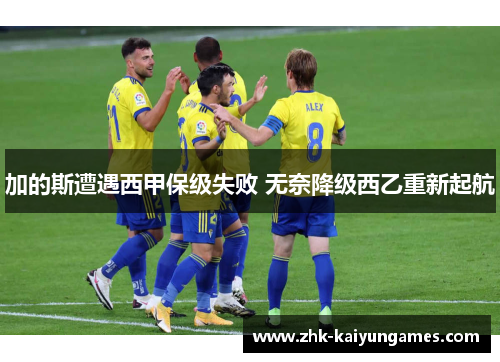 加的斯遭遇西甲保级失败 无奈降级西乙重新起航 加的斯遭遇西甲保级失败 无奈降级西乙重新起航