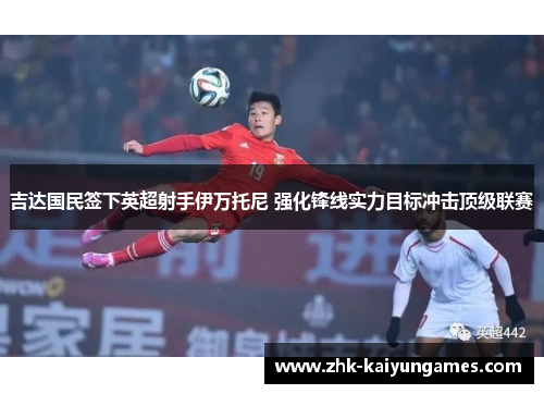 吉达国民签下英超射手伊万托尼 强化锋线实力目标冲击顶级联赛 吉达国民签下英超射手伊万托尼 强化锋线实力目标冲击顶级联赛