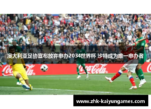 澳大利亚足协宣布放弃申办2034世界杯 沙特成为唯一申办者