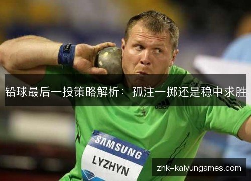 铅球最后一投策略解析:孤注一掷还是稳中求胜 铅球最后一投策略解析:孤注一掷还是稳中求胜