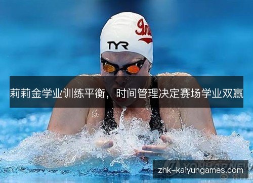 莉莉金学业训练平衡,时间管理决定赛场学业双赢 莉莉金学业训练平衡,时间管理决定赛场学业双赢