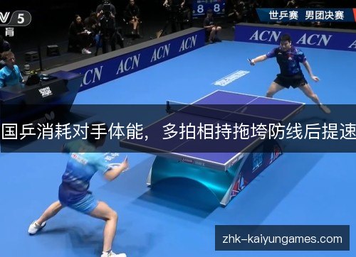 国乒消耗对手体能,多拍相持拖垮防线后提速 国乒消耗对手体能,多拍相持拖垮防线后提速