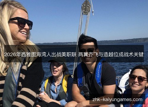 2026年西雅图海湾人出战美职联 两翼齐飞与造越位成战术关键