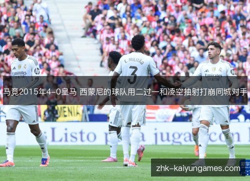 马竞2015年4-0皇马 西蒙尼的球队用二过一和凌空抽射打崩同城对手 马竞2015年4-0皇马 西蒙尼的球队用二过一和凌空抽射打崩同城对手